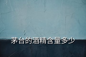 茅臺(tái)的酒精含量多少