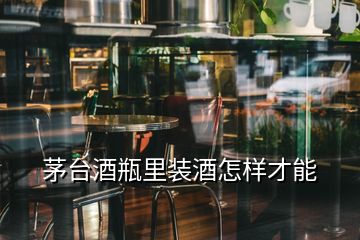 茅臺酒瓶里裝酒怎樣才能