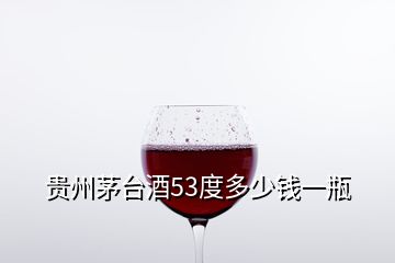 貴州茅臺(tái)酒53度多少錢一瓶