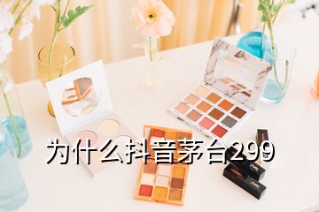 為什么抖音茅臺299