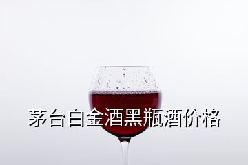 茅臺白金酒黑瓶酒價格