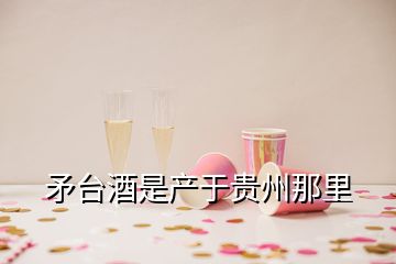 矛臺(tái)酒是產(chǎn)于貴州那里