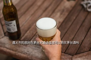 遵義市的居民在茅臺大酒店住宿可以購買茅臺酒嗎