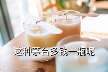 這種茅臺(tái)多錢(qián)一瓶呢