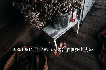 19801981年生產(chǎn)的飛天茅臺酒值多少錢 53