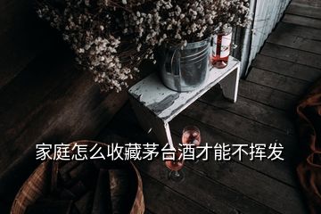 家庭怎么收藏茅臺(tái)酒才能不揮發(fā)