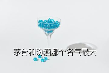 茅臺(tái)和汾酒哪個(gè)名氣最大