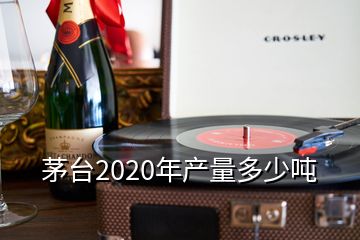 茅臺2020年產(chǎn)量多少噸