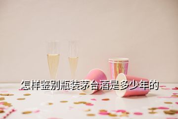 怎樣鑒別瓶裝茅臺(tái)酒是多少年的