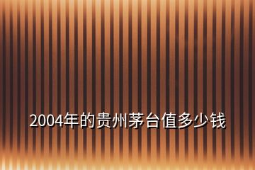 2004年的貴州茅臺值多少錢