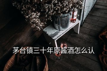 茅臺(tái)鎮(zhèn)三十年原醬酒怎么認(rèn)