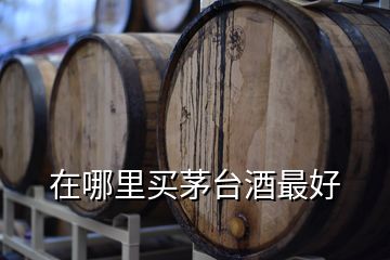 在哪里買(mǎi)茅臺(tái)酒最好