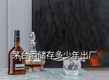 茅臺酒儲存多少年出廠