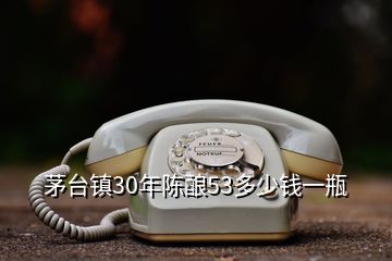 茅臺鎮(zhèn)30年陳釀53多少錢一瓶