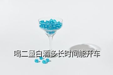 喝二量白酒多長(zhǎng)時(shí)間能開車