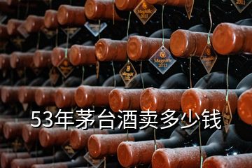 53年茅臺(tái)酒賣多少錢