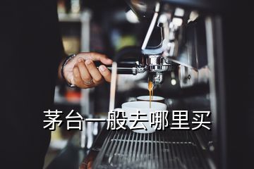 茅臺(tái)一般去哪里買