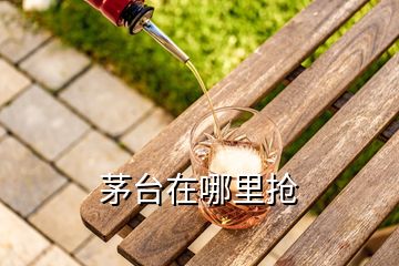 茅臺(tái)在哪里搶