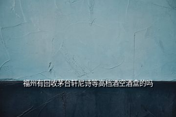 福州有回收茅臺(tái)軒尼詩等高檔酒空酒盒的嗎