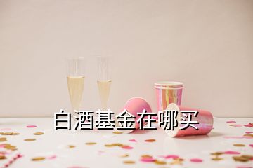 白酒基金在哪買(mǎi)