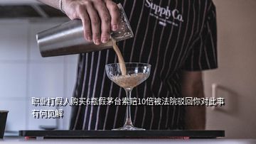 職業(yè)打假人購(gòu)買(mǎi)6瓶假茅臺(tái)索賠10倍被法院駁回你對(duì)此事有何見(jiàn)解