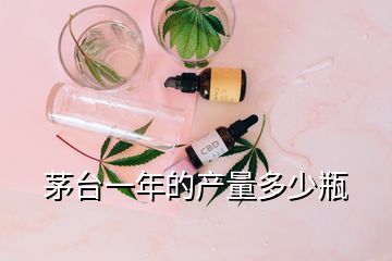 茅臺一年的產量多少瓶