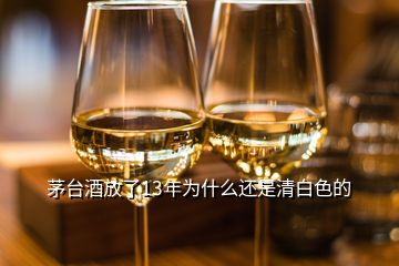 茅臺酒放了13年為什么還是清白色的