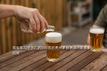 我有瓶70年出廠的500克的貴州茅臺(tái)酒請(qǐng)問(wèn)能賣多少錢啊