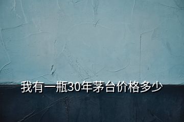 我有一瓶30年茅臺價格多少