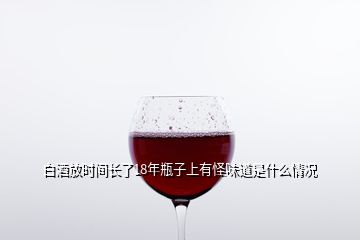 白酒放時(shí)間長了18年瓶子上有怪味道是什么情況