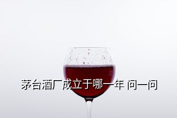 茅臺(tái)酒廠成立于哪一年 問(wèn)一問(wèn)