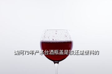 請問79年產茅臺酒瓶蓋是鐵還是塑料的