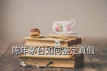 陳年茅臺如何鑒定真假