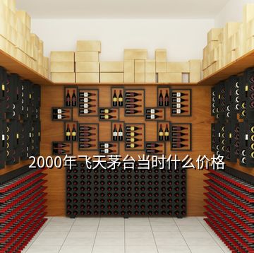 2000年飛天茅臺當(dāng)時什么價格