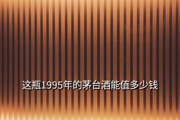 這瓶1995年的茅臺(tái)酒能值多少錢(qián)