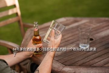 84年茅臺(tái)酒瓶值多少錢(qián)那位知道的給一個(gè)收購(gòu)的電話謝謝了