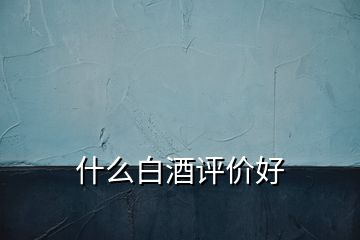 什么白酒評(píng)價(jià)好