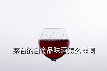 茅臺(tái)的白金品味酒怎么樣啊