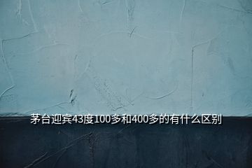 茅臺(tái)迎賓43度100多和400多的有什么區(qū)別