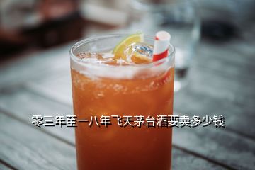 零三年至一八年飛天茅臺(tái)酒要賣多少錢