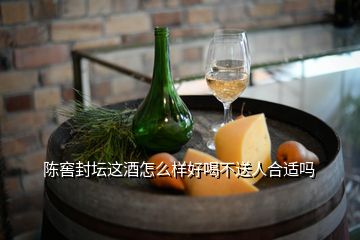 陳窖封壇這酒怎么樣好喝不送人合適嗎