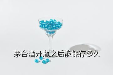 茅臺(tái)酒開瓶之后能保存多久