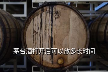 茅臺(tái)酒打開后可以放多長時(shí)間