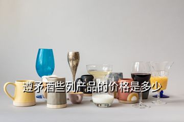 遵矛酒些列產(chǎn)品的價(jià)格是多少