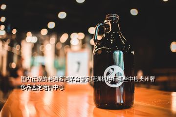 國內(nèi)正規(guī)的老酒名酒茅臺鑒定培訓機構有哪些中檢貴州奢侈品鑒定培訓中心