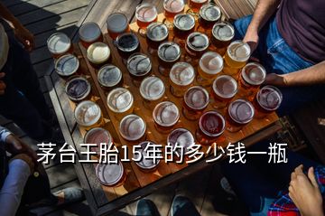 茅臺(tái)王胎15年的多少錢一瓶