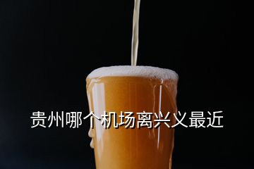 貴州哪個(gè)機(jī)場(chǎng)離興義最近