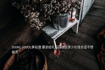 500ML 53VOL茅臺酒 要賣給禮品回收店多少價錢合適不想被燙