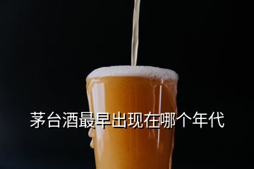 茅臺酒最早出現(xiàn)在哪個年代