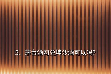 5、茅臺酒勾兌坤沙酒可以嗎？